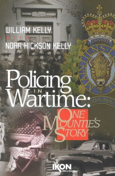 Policing in wartime : one Mountie's story / William Kelly with Nora Hickson Kelly.