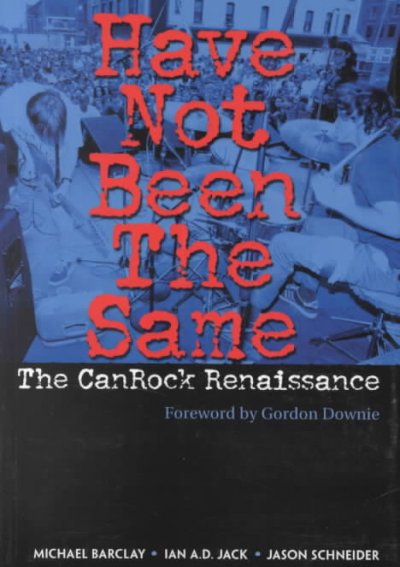 Have not been the same : the CanRock renaissance, 1985-1995 / Michael Barclay, Ian A.D. Jack, Jason Schneider.