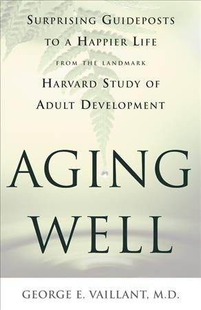 Aging well : surprising guideposts to a happier life from the landmark Harvard study of adult development / George E. Vaillant.