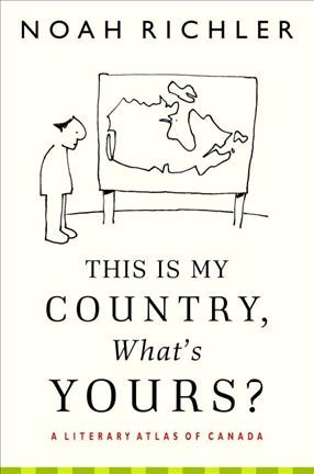 This is my country, what's yours? : a literary atlas of Canada / Noah Richler.