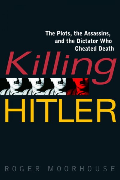Killing Hitler : the plots, the assassins, and the dictator who cheated death / Roger Moorhouse.