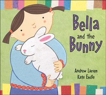 Bella and the bunny / written by Andrew Larsen ; illustrated by Kate Endle.