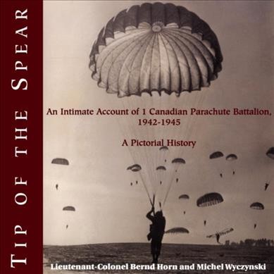 Tip of the spear : an intimate account of 1 Canadian Parachute Battalion, 1942-1945 : a pictoria history / Bernd Horn and Michel Wyczynski.