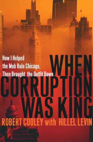 When corruption was king : how I helped the mob rule Chicago, then brought the outfit down / Robert Cooley with Hillel Levin.