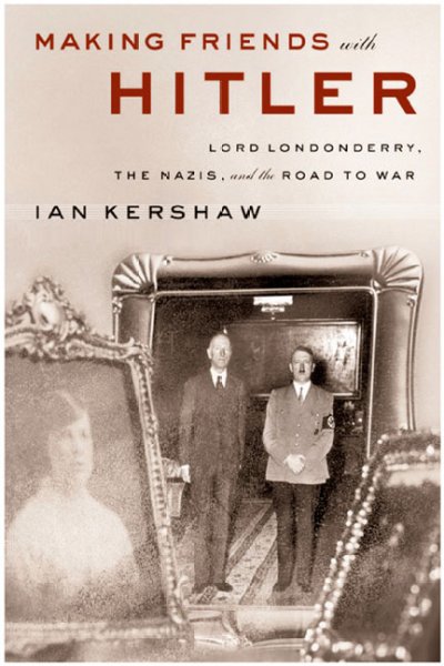 Making friends with Hitler : Lord Londonderry, the Nazis and the road to World War II / Ian Kershaw.