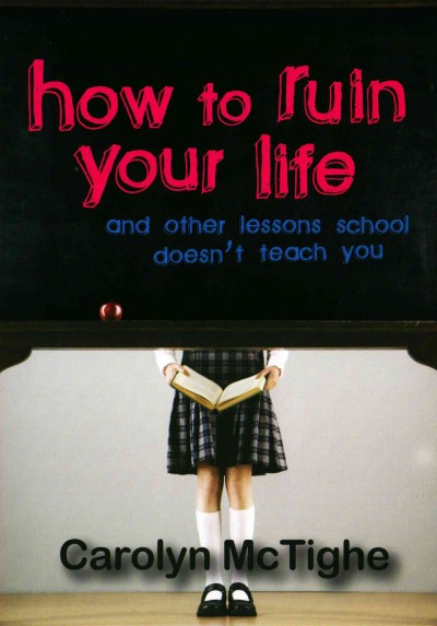 How to ruin your life and other lessons school doesn't teach you / Carolyn McTighe ; [edited by Peter Carver].