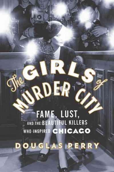 The girls of Murder City : fame, lust, and the beautiful killers who inspired Chicago / Douglas Perry.