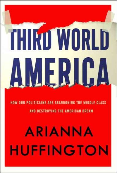 Third World America : how our politicians are abandoning the middle class and betraying the American dream / Arianna Huffington.