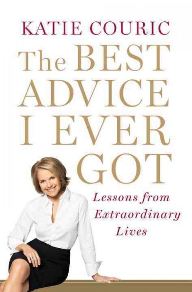 The best advice I ever got : lessons from extraordinary lives / Katie Couric.