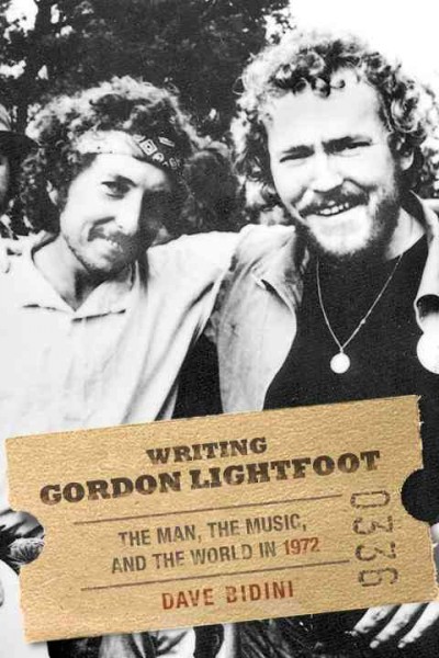 Writing Gordon Lightfoot : the man, the music, and the world in 1972 / Dave Bidini.