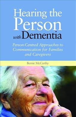 Hearing the person with dementia : person-centred approaches to communication for families and caregivers / Bernie McCarthy.