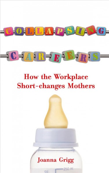 Collapsing careers [electronic resource] : how the workplace short-changes mothers / Joanna Grigg.