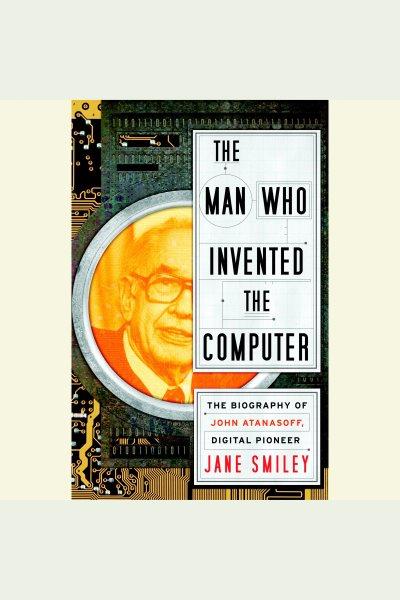 The man who invented the computer [electronic resource] : the biography of John Atanasoff, digital pioneer / Jane Smiley.