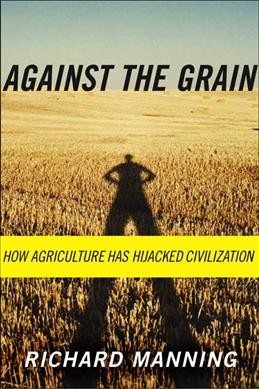 Against the grain : how agriculture has hijacked civilization / Richard Manning.