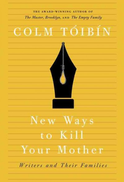 New ways to kill your mother : writers & their families / Colm Tóibín.