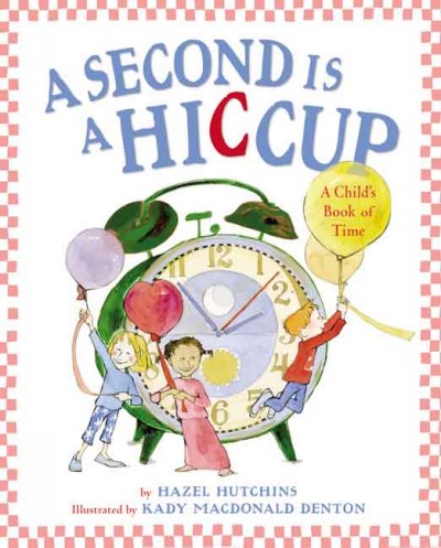 A second is a hiccup : a child's book of time by Hazel Hutchins ; illustrated by Kady MacDonald Denton.