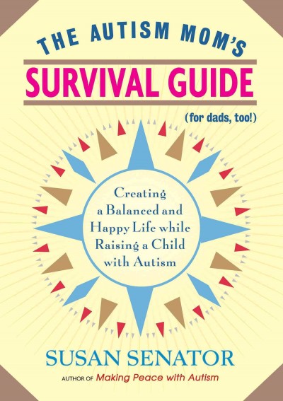 The autism mom's survival guide (for dads, too!) [electronic resource] : creating a balanced and happy life while raising a child with autism / Susan Senator.