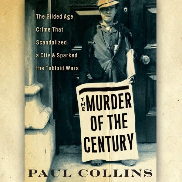 The murder of the century [electronic resource] : the gilded age crime that scandalized a city & sparked the tabloid wars / Paul Collins.
