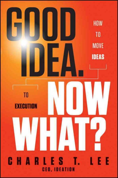 Good idea, now what? [electronic resource] : how to move ideas to execution / Charles T. Lee.