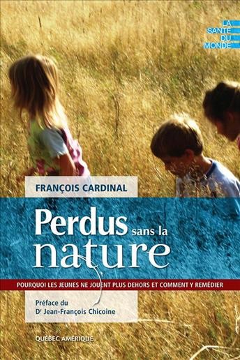 Perdus sans la nature [electronic resource] : pourquoi les jeunes ne jouent plus dehors et comment y remédier / François Cardinal ; préface du Dr. Jean-François Chicoine.