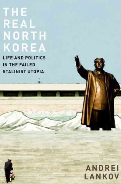 The real North Korea : life and politics in the failed Stalinist utopia / Andrei Lankov.