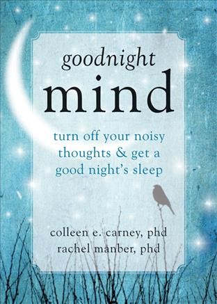 Goodnight mind : turn off your noisy thoughts and get a good night's sleep / Colleen E. Carney, PhD, and Rachel Manber, PhD.