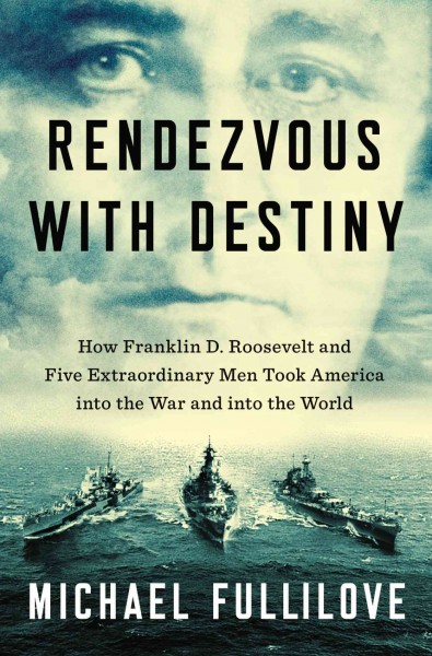Rendezvous with destiny : how Franklin D. Roosevelt and five extraordinary men took America into the War and into the world / Michael Fullilove.