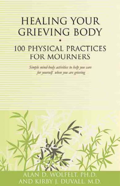 Healing your grieving body : 100 physical practices for mourners / Alan D. Wolfelt [and Kirby J. Duvall].