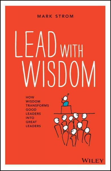 Lead with wisdom : how wisdom transforms good leaders into great leaders / Mark Strom.
