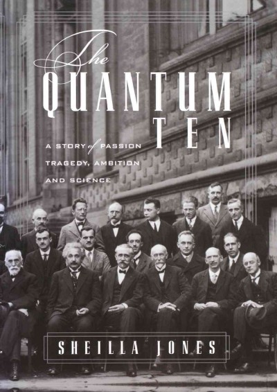 The quantum ten : a story of passion, tragedy, ambition and science / Sheilla Jones.