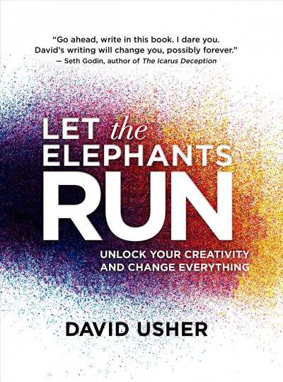 Let the elephants run : unlock your creativity and change everything / by David Usher.
