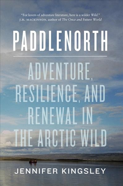 Paddlenorth : adventure, resilience, and renewal in the Arctic wild / Jennifer Kingsley ; jacket and text design by Ingrid Paulson.