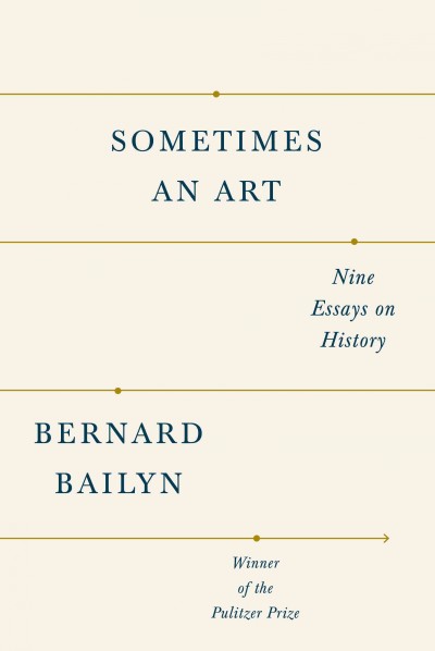 Sometimes an art : nine essays on history / by Bernard Bailyn.