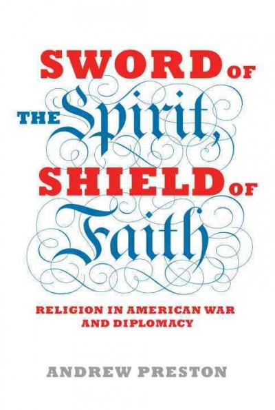 Sword of the spirit, shield of faith [electronic resource] : religion in American war and diplomacy / Andrew Preston.