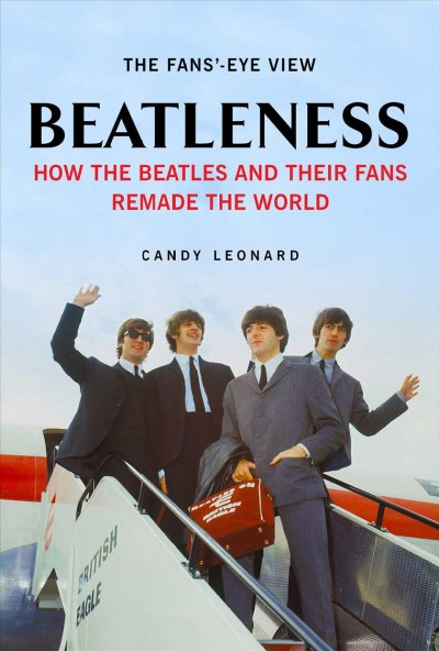Beatleness : how the Beatles and their fans remade the world / Candy Leonard.
