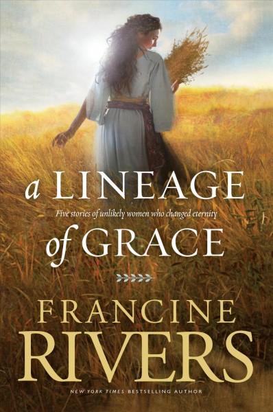 A lineage of grace [electronic resource] : five stories of unlikely women who changed eternity / Francine Rivers.