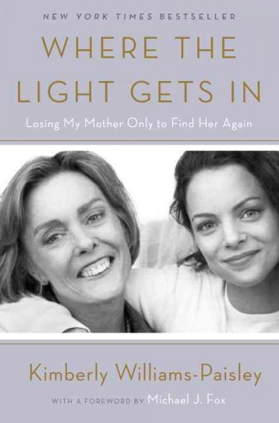 Where the light gets in:  losing my mother only to find her again / Kimberly Williams-Paisley ; foreword by Michael J. Fox.