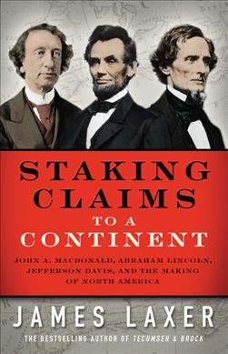 Staking claims to a continent : John A. Macdonald, Abraham Lincoln, Jefferson Davis, and the making of North America / James Laxer.