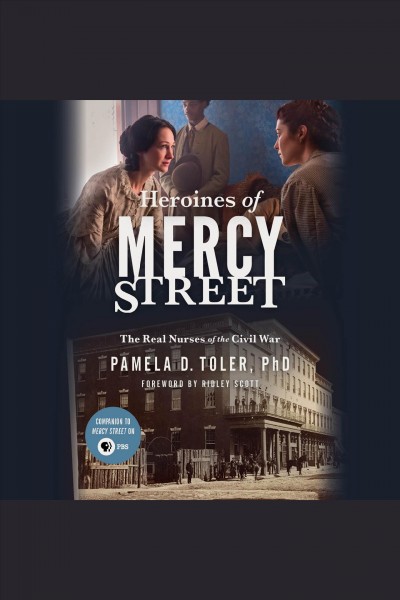 Heroines of mercy street [electronic resource] : The Real Nurses of the Civil War. Pamela D Toler, PhD.