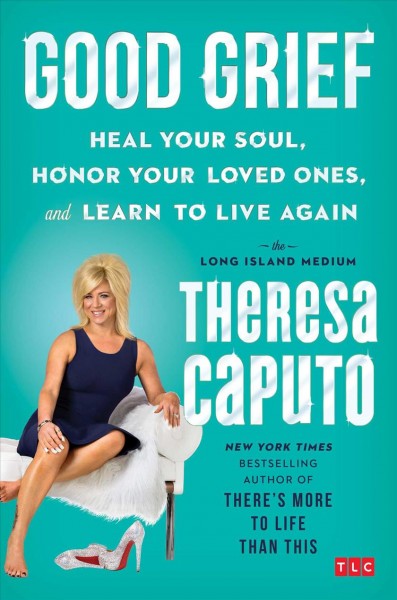 Good grief : heal your soul, honor your loved ones, and learn to live again / the Long Island medium Theresa Caputo with Kristina Grish.