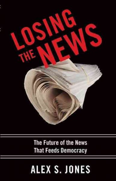 Losing the news : the uncertain future of the news that feeds democracy / Alex S. Jones.