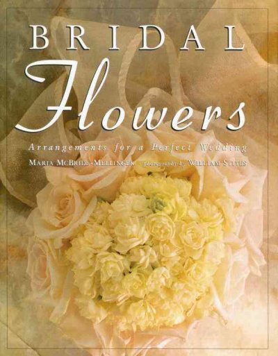Bridal flowers : arrangements for a perfect wedding / Maria McBride-Mellinger ; photography by William Stites.