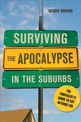 Surviving the apocalypse in the suburbs : the thrivalist's guide to life without oil / Wendy Brown.