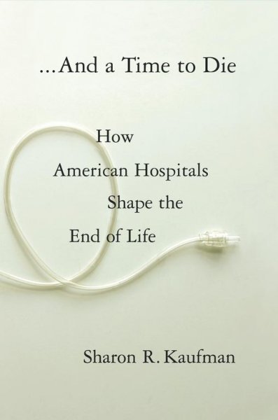 --And a time to die : how American hospitals shape the end of life / Sharon R. Kaufman.