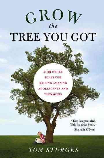 Grow the tree you got : and 99 other ideas for raising amazing adolescents and teenagers / Tom Sturges.