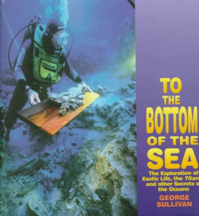 To the bottom of the sea : the exploration of exotic life, the Titanic, and other secrets of the oceans / George Sullivan.