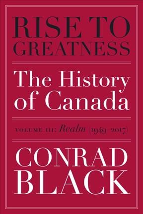 Rise to greatness : the history of Canada Volume III: Realm (1949-2017) / Conrad Black.