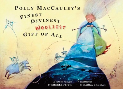 Polly MacCauley's finest, divinest, wooliest gift of all : a yarn for all ages / by Sheree Fitch ; illustrated by Darka Erdelji.