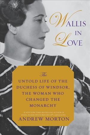 Wallis in love : the untold life of the Duchess of Windsor, the woman who changed the monarchy / Andrew Morton.