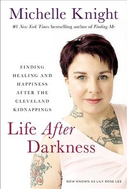 Life after darkness : finding healing and happiness after the Cleveland kidnappings / Michelle Knight, now known as Lily Rose Lee.